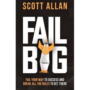 Fail Big: Fail Your Way to Success and Break All the Rules to Get There: Fail Yo